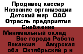 Продавец-кассир › Название организации ­ Детский мир, ОАО › Отрасль предприятия ­ Снабжение › Минимальный оклад ­ 25 000 - Все города Работа » Вакансии   . Амурская обл.,Октябрьский р-н